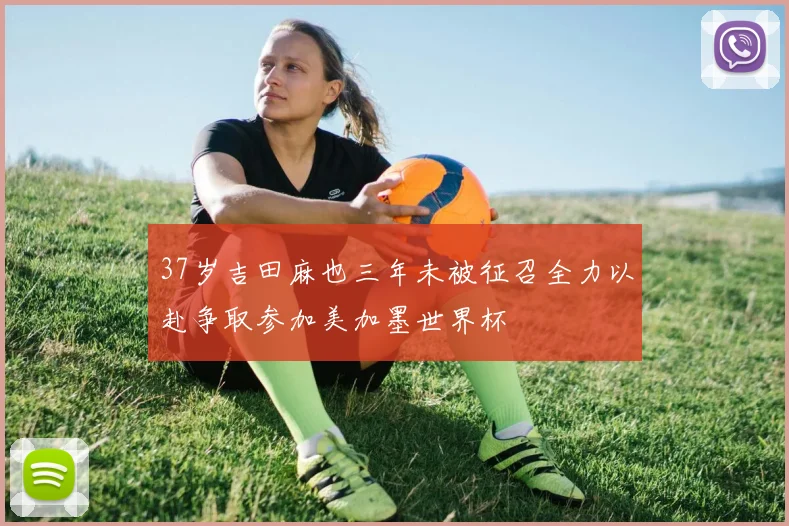 37岁吉田麻也三年未被征召全力以赴争取参加美加墨世界杯