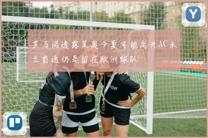 罗马诺透露莱奥今夏可能离开AC米兰首选仍是留在欧洲球队