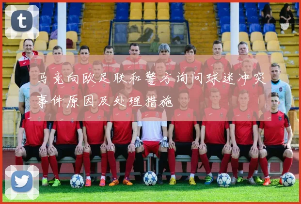 马竞向欧足联和警方询问球迷冲突事件原因及处理措施