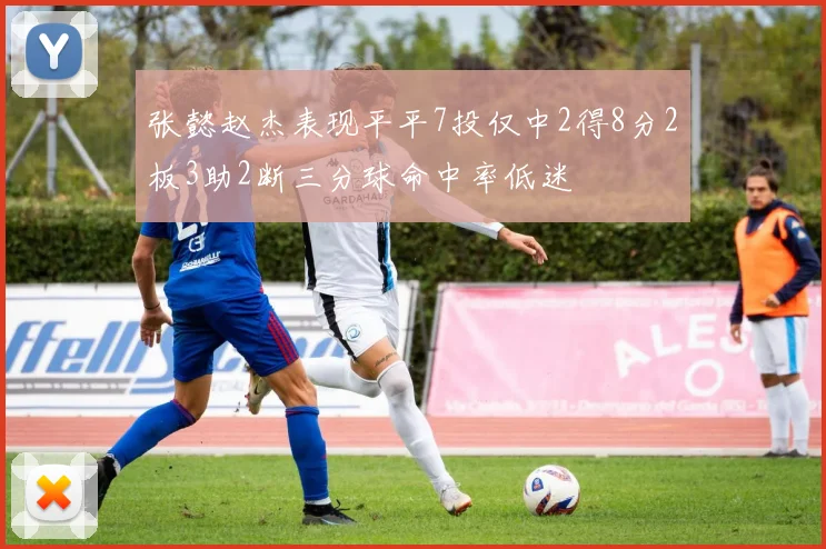 张懿赵杰表现平平7投仅中2得8分2板3助2断三分球命中率低迷
