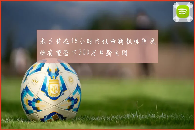米兰将在48小时内任命新教练阿莫林有望签下300万年薪合同