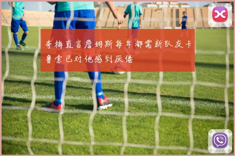 夸梅直言詹姆斯每年都需新队友卡鲁索已对他感到厌倦
