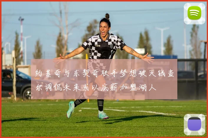 约基奇与东契奇联手梦想破灭钱查尔调侃未来或以底薪加盟湖人