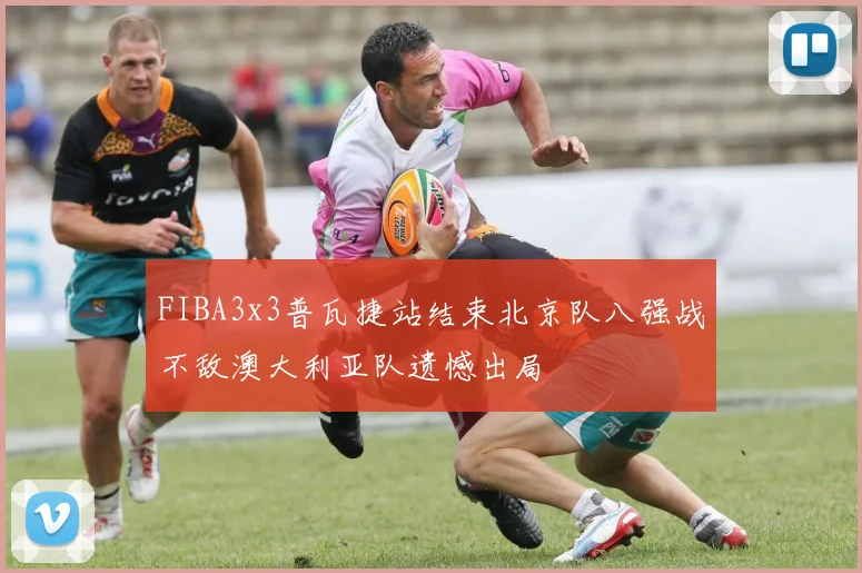 FIBA3x3普瓦捷站结束北京队八强战不敌澳大利亚队遗憾出局