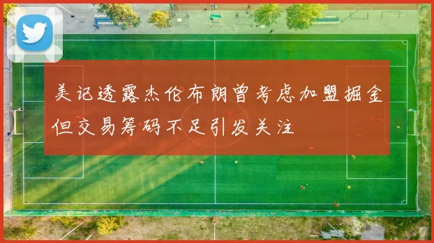 美记透露杰伦布朗曾考虑加盟掘金但交易筹码不足引发关注