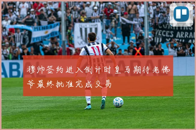 穆帅签约进入倒计时皇马期待老佛爷最终批准完成交易