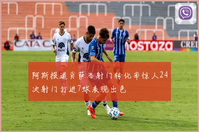 阿斯报道贡萨洛射门转化率惊人24次射门打进7球表现出色