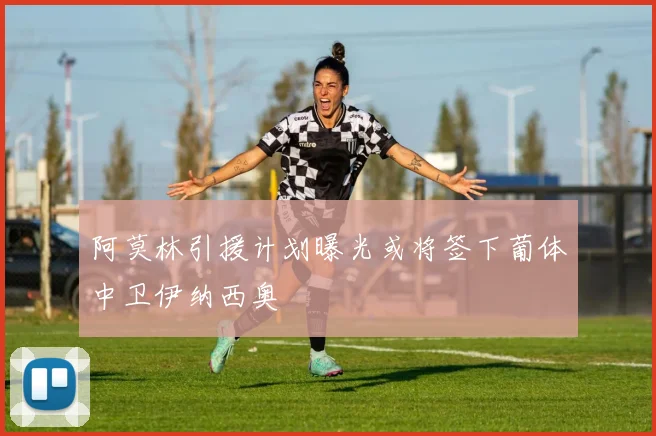 阿莫林引援计划曝光或将签下葡体中卫伊纳西奥