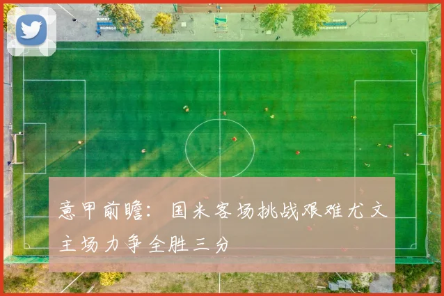 意甲前瞻：国米客场挑战艰难尤文主场力争全胜三分