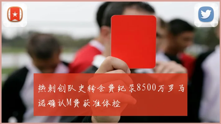 热刺创队史转会费纪录8500万罗马诺确认M费获准体检