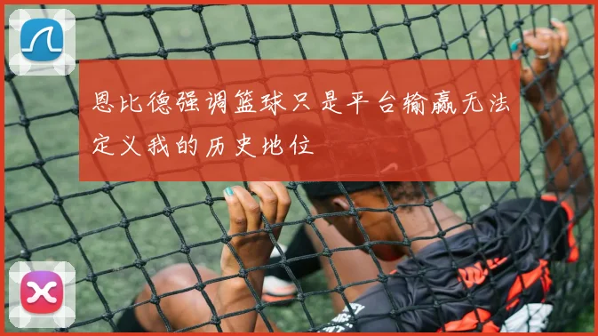 恩比德强调篮球只是平台输赢无法定义我的历史地位
