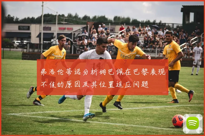 弗洛伦蒂诺分析姆巴佩在巴黎表现不佳的原因及其位置适应问题