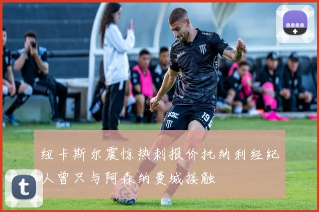 纽卡斯尔震惊热刺报价托纳利经纪人曾只与阿森纳曼城接触