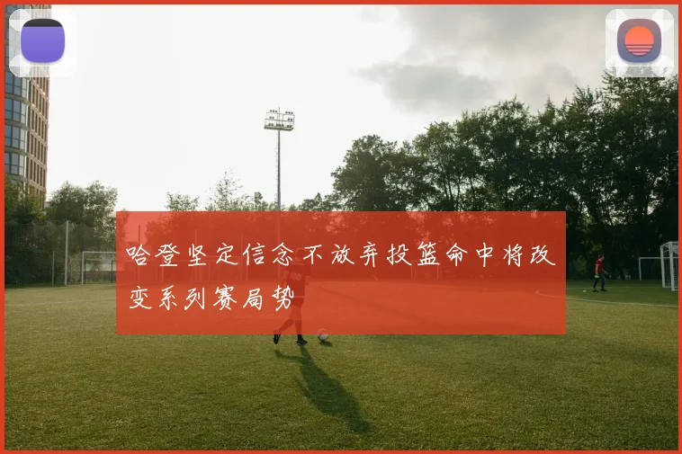 哈登坚定信念不放弃投篮命中将改变系列赛局势