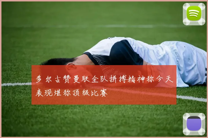 多尔古赞曼联全队拼搏精神称今天表现堪称顶级比赛