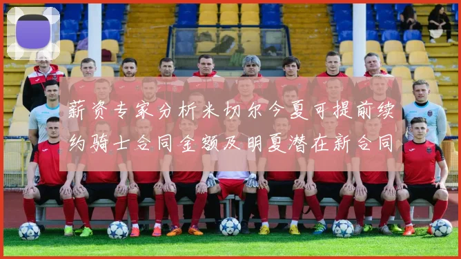 薪资专家分析米切尔今夏可提前续约骑士合同金额及明夏潜在新合同