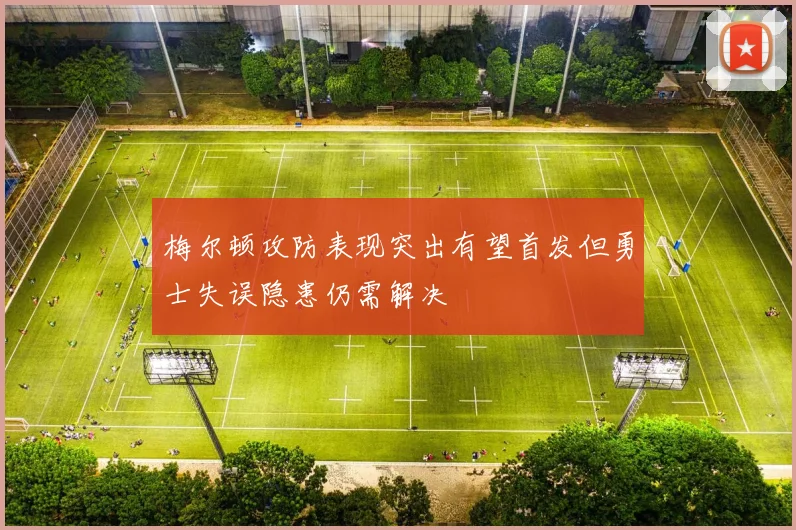 梅尔顿攻防表现突出有望首发但勇士失误隐患仍需解决