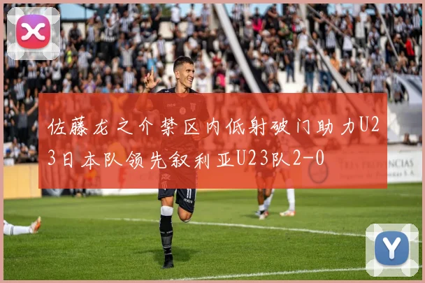 佐藤龙之介禁区内低射破门助力U23日本队领先叙利亚U23队2-0
