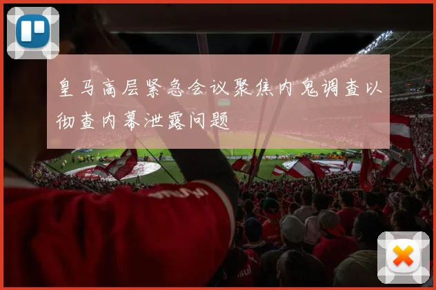 皇马高层紧急会议聚焦内鬼调查以彻查内幕泄露问题