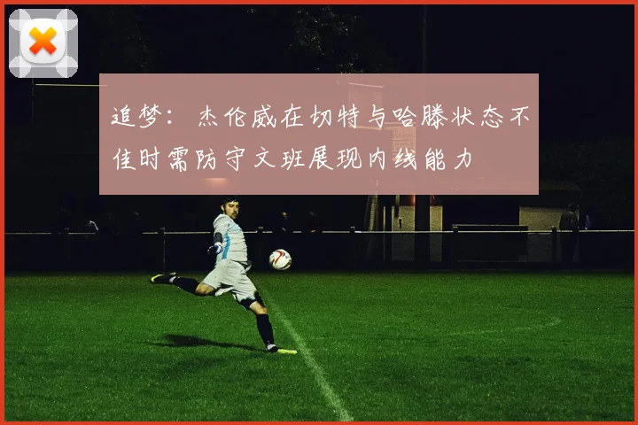 追梦：杰伦威在切特与哈滕状态不佳时需防守文班展现内线能力