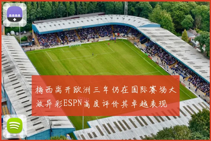 梅西离开欧洲三年仍在国际赛场大放异彩ESPN高度评价其卓越表现