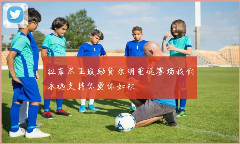 拉菲尼亚鼓励费尔明重返赛场我们永远支持你爱你如初